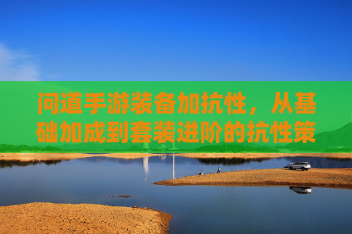 问道手游装备加抗性,从基础加成到套装进阶的抗性策略全解析,问道手游装备抗性加成,从基础到套装的进阶策略全解析