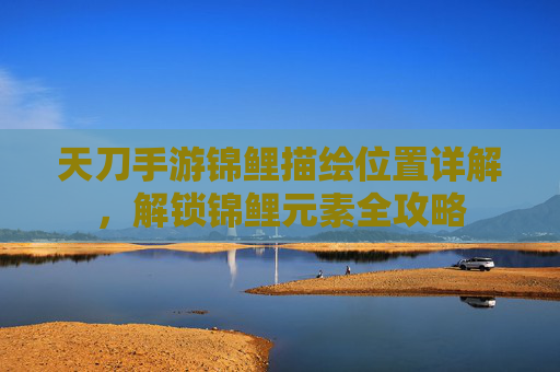 天刀手游锦鲤描绘位置详解,解锁锦鲤元素全攻略