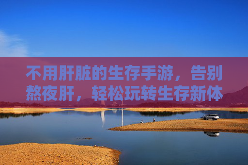 不用肝脏的生存手游,告别熬夜肝,轻松玩转生存新体验