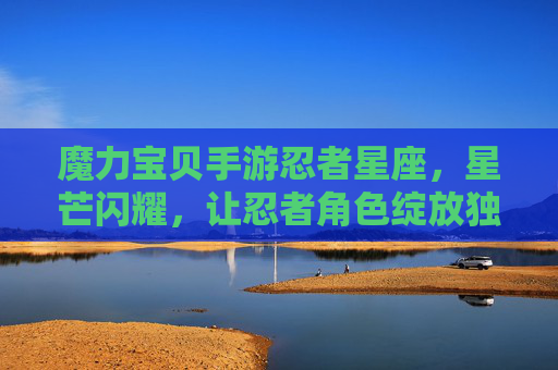 魔力宝贝手游忍者星座,星芒闪耀,让忍者角色绽放独特战斗魅力,魔力宝贝手游忍者星座,星芒闪耀,绽放忍者独特战斗魅力