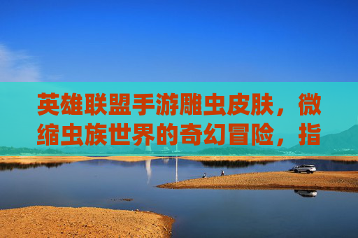 英雄联盟手游雕虫皮肤,微缩虫族世界的奇幻冒险,指尖掌控的虫族生态新体验,英雄联盟手游雕虫皮肤,微缩虫族世界的奇幻冒险,指尖掌控的虫族生态新体验