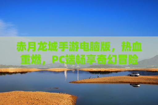 赤月龙城手游电脑版，热血重燃，PC端畅享奇幻冒险新体验