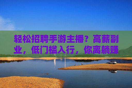 轻松招聘手游主播？高薪副业，低门槛入行，你离躺赚只差一步，轻松招聘手游主播？高薪副业，低门槛入行，你离躺赚只差一步