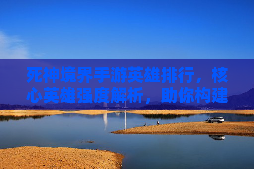 死神境界手游英雄排行，核心英雄强度解析，助你构建无敌战队！死神境界手游英雄排行，核心英雄强度解析，助你构建无敌战队！
