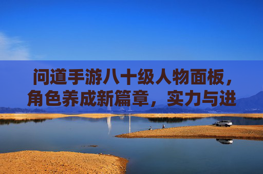 问道手游八十级人物面板,角色养成新篇章,实力与进阶的全面解析,问道手游八十级人物面板,角色养成新篇章,实力与进阶的全面解析