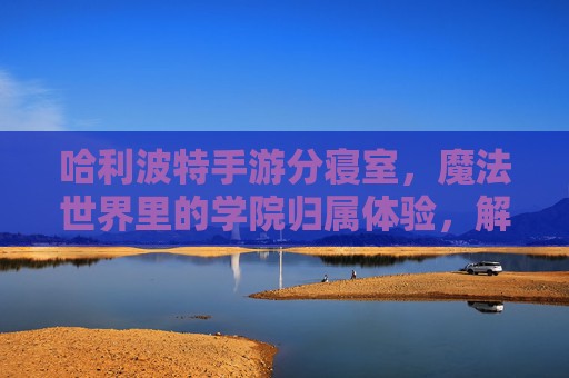 哈利波特手游分寝室，魔法世界里的学院归属体验，解锁专属任务与社交乐趣