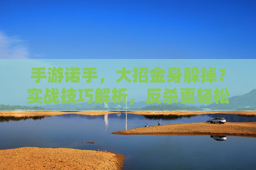 手游诺手,大招金身躲掉?实战技巧解析,反杀更轻松!手游诺手,大招金身躲掉?实战技巧解析,反杀更轻松!