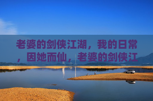 老婆的剑侠江湖,我的日常,因她而仙,老婆的剑侠江湖,我的日常,因她而仙