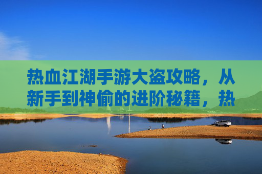 热血江湖手游大盗攻略,从新手到神偷的进阶秘籍,热血江湖手游大盗攻略,从新手到神偷的进阶秘籍