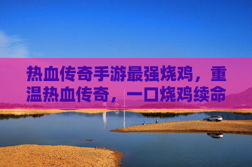 热血传奇手游最强烧鸡,重温热血传奇,一口烧鸡续命,再战传奇巅峰!热血传奇手游最强烧鸡,一口烧鸡续命,重温热血传奇再战传奇巅峰!