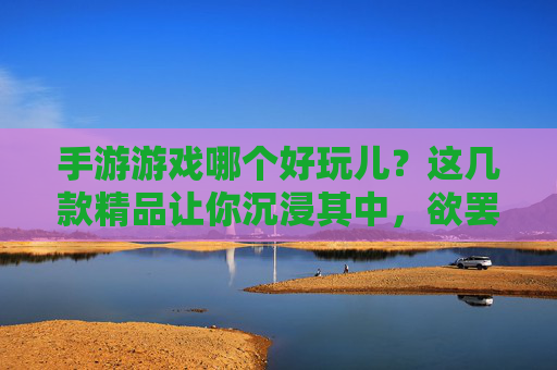 手游游戏哪个好玩儿?这几款精品让你沉浸其中,欲罢不能!手游游戏哪个好玩儿?这几款精品让你沉浸其中,欲罢不能!
