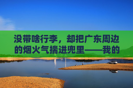 没带啥行李，却把广东周边的烟火气揣进兜里——我的两手空空广东周边游，没带啥行李，却把广东周边的烟火气揣进兜里——我的两手空空广东周边游