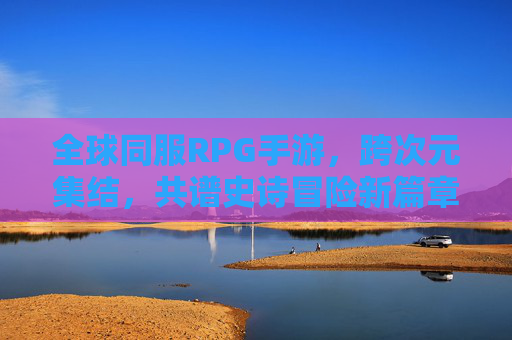 全球同服RPG手游,跨次元集结,共谱史诗冒险新篇章,全球同服RPG手游,跨次元集结共谱史诗冒险新篇章