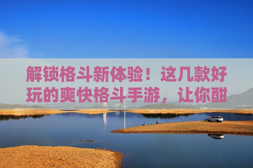 解锁格斗新体验!这几款好玩的爽快格斗手游,让你酣畅淋漓,连招爆爽!解锁格斗新体验!这几款好玩的爽快格斗手游,让你酣畅淋漓,连招爆爽!