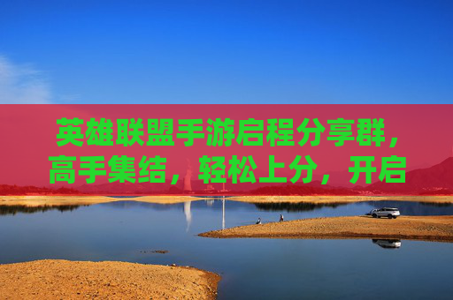 英雄联盟手游启程分享群，高手集结，轻松上分，开启你的手游新篇章！