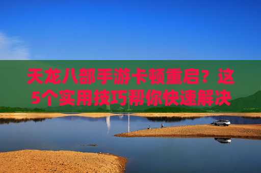 天龙八部手游卡顿重启?这5个实用技巧帮你快速解决,告别卡顿烦恼!天龙八部手游卡顿重启?这5个实用技巧帮你快速解决,告别卡顿烦恼!