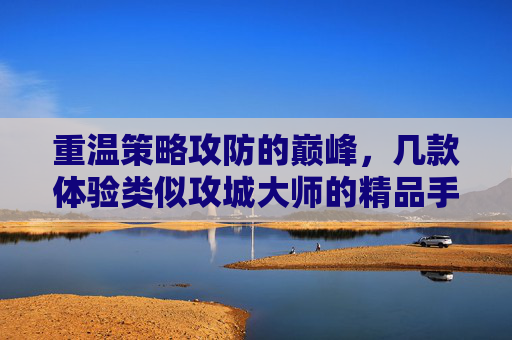 重温策略攻防的巅峰,几款体验类似攻城大师的精品手游推荐,重温策略攻防的巅峰,几款体验类似攻城大师的精品手游推荐