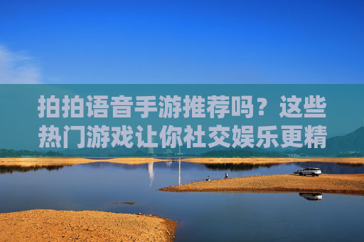 拍拍语音手游推荐吗?这些热门游戏让你社交娱乐更精彩