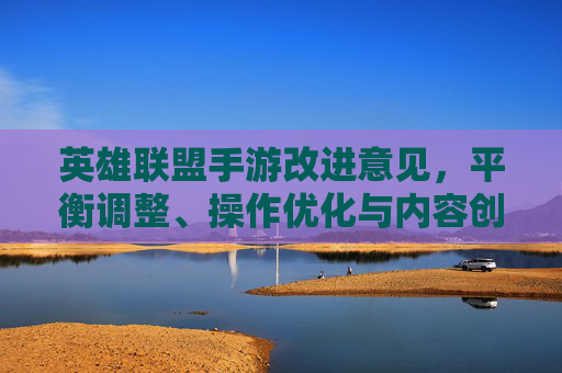英雄联盟手游改进意见,平衡调整、操作优化与内容创新,助力经典IP持续发展,英雄联盟手游改进意见,平衡调整、操作优化与内容创新,助力经典IP持续发展