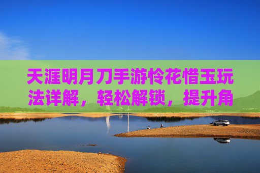 天涯明月刀手游怜花惜玉玩法详解,轻松解锁,提升角色实力