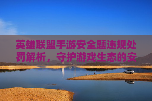 英雄联盟手游安全题违规处罚解析,守护游戏生态的安全防火墙