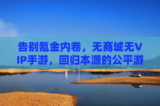 告别氪金内卷,无商城无VIP手游,回归本源的公平游戏体验