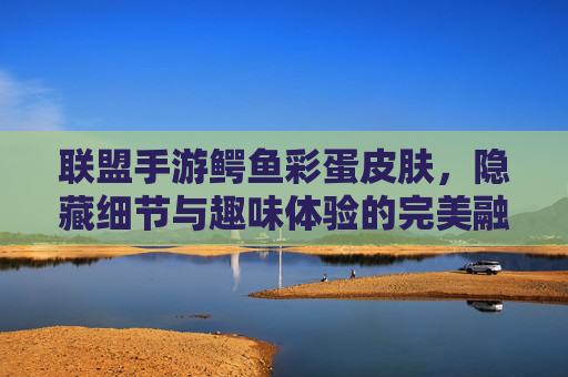 联盟手游鳄鱼彩蛋皮肤,隐藏细节与趣味体验的完美融合,联盟手游鳄鱼彩蛋皮肤,隐藏细节与趣味体验的完美融合