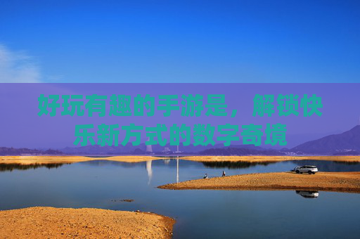 好玩有趣的手游是,解锁快乐新方式的数字奇境