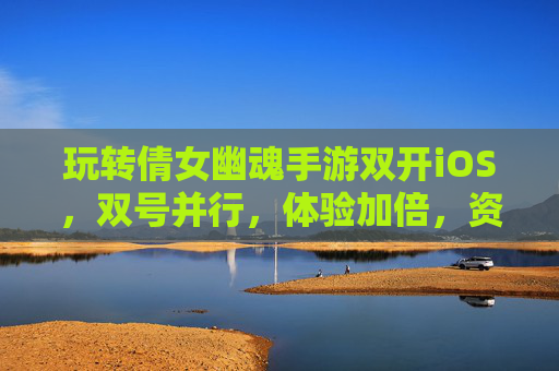玩转倩女幽魂手游双开iOS,双号并行,体验加倍,资源获取更轻松