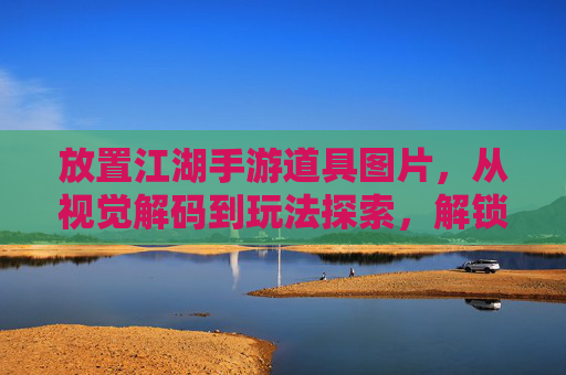 放置江湖手游道具图片,从视觉解码到玩法探索,解锁游戏内的道具宝藏,放置江湖手游,从视觉解码到玩法探索,解锁游戏内道具宝藏全解析