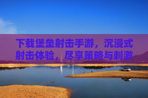 下载堡垒射击手游,沉浸式射击体验,尽享策略与刺激的完美结合!堡垒射击手游,沉浸式射击体验,策略与刺激的完美结合