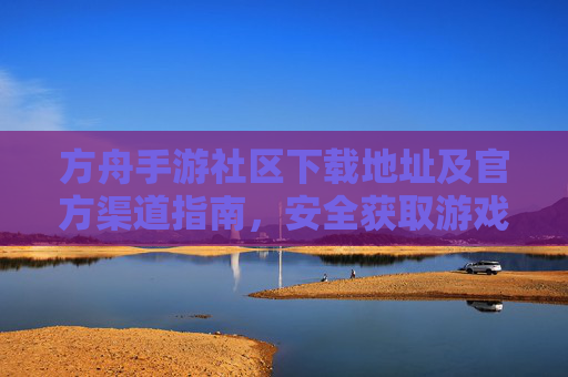 方舟手游社区下载地址及官方渠道指南，安全获取游戏社区的正确路径，方舟手游社区下载官方指南，安全获取游戏社区的正确路径