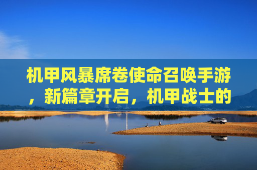机甲风暴席卷使命召唤手游,新篇章开启,机甲战士的使命召唤体验