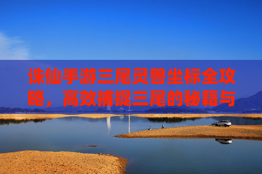 诛仙手游三尾灵兽坐标全攻略,高效捕捉三尾的秘籍与技巧,诛仙手游三尾灵兽坐标全攻略,高效捕捉三尾的秘籍与技巧