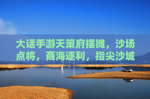 大话手游天策府摆摊,沙场点将,商海逐利,指尖沙城里的财富与乐趣,大话手游天策府摆摊,指尖沙城里的财富与沙场乐趣
