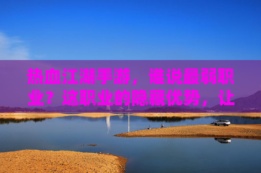 热血江湖手游,谁说最弱职业?这职业的隐藏优势,让对手望而却步,热血江湖手游,谁说最弱职业?这职业的隐藏优势,让对手望而却步