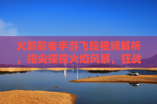 火影忍者手游飞段视频解析，指尖操控火焰风暴，狂战士的战场魅力，火影忍者手游飞段视频解析，指尖操控火焰风暴，狂战士的战场魅力