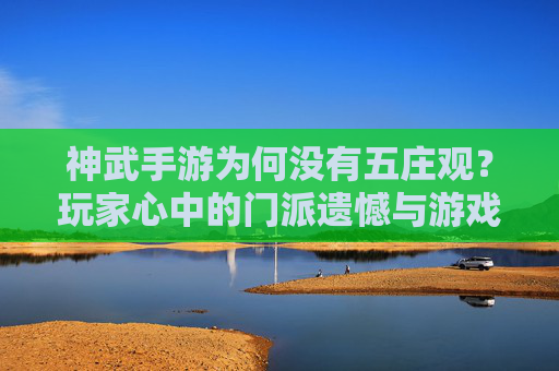 神武手游为何没有五庄观?玩家心中的门派遗憾与游戏逻辑的平衡,神武手游为何没有五庄观?玩家心中的门派遗憾与游戏逻辑的平衡