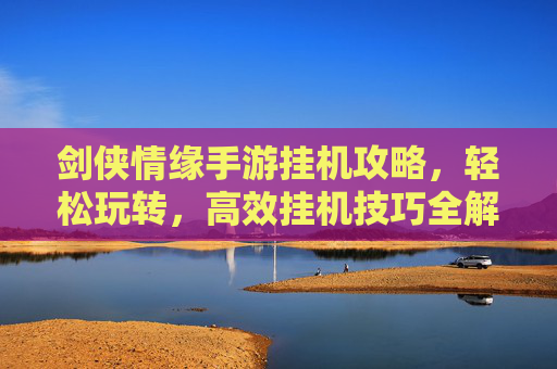 剑侠情缘手游挂机攻略,轻松玩转,高效挂机技巧全解析