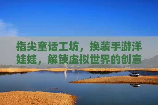 指尖童话工坊,换装手游洋娃娃,解锁虚拟世界的创意无限