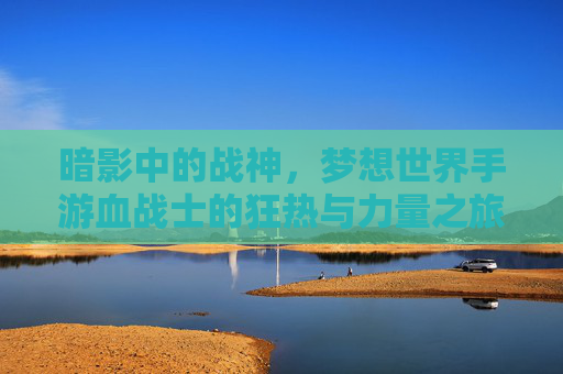 暗影中的战神,梦想世界手游血战士的狂热与力量之旅,暗影中的战神,梦想世界手游血战士的狂热与力量之旅