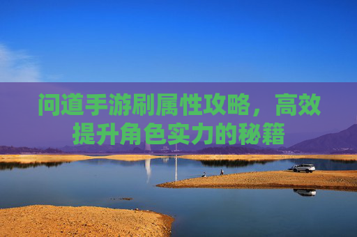 问道手游刷属性攻略,高效提升角色实力的秘籍