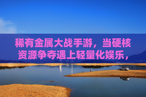 稀有金属大战手游,当硬核资源争夺遇上轻量化娱乐,谁将主导数字新战场?稀有金属大战手游,当硬核资源争夺遇上轻量化娱乐,谁将主导数字新战场?