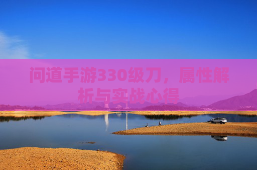 问道手游330级刀，属性解析与实战心得