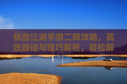 热血江湖手游二转攻略，高效路径与技巧解析，轻松解锁新篇章，热血江湖手游二转攻略，高效路径与技巧解析，轻松解锁新篇章