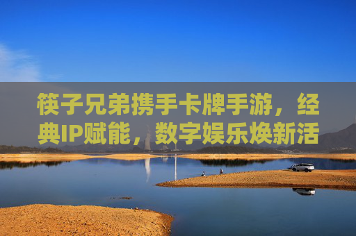 筷子兄弟携手卡牌手游，经典IP赋能，数字娱乐焕新活力
