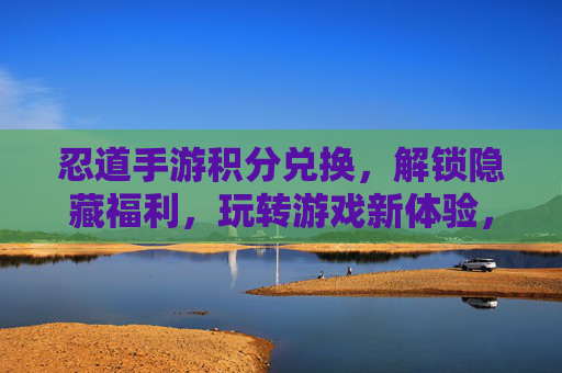 忍道手游积分兑换,解锁隐藏福利,玩转游戏新体验,忍道手游积分兑换,解锁隐藏福利,玩转游戏新体验