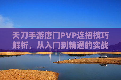 天刀手游唐门PVP连招技巧解析,从入门到精通的实战指南