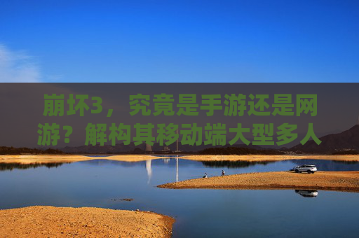 崩坏3,究竟是手游还是网游?解构其移动端大型多人在线游戏的本质,崩坏3的手游与网游之辩,解构移动端大型多人在线游戏的本质