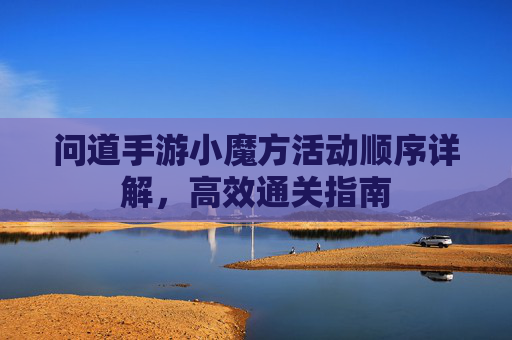 问道手游小魔方活动顺序详解,高效通关指南